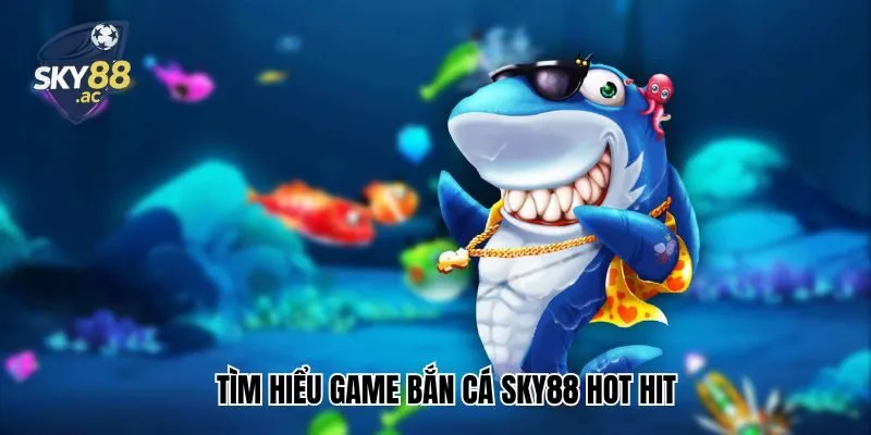 Tìm hiểu game bắn cá hot hit tỷ lệ thưởng cực cao